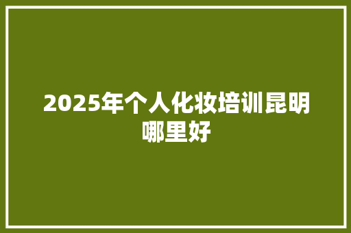 2025年个人化妆培训昆明哪里好