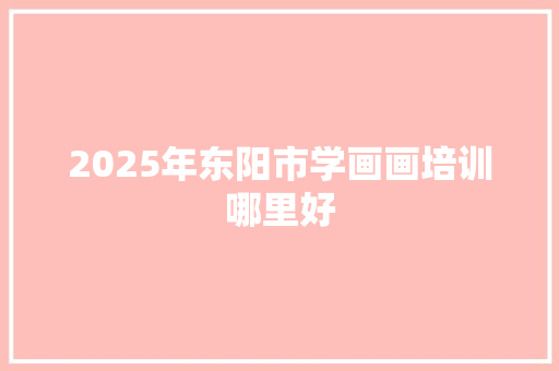 2025年东阳市学画画培训哪里好