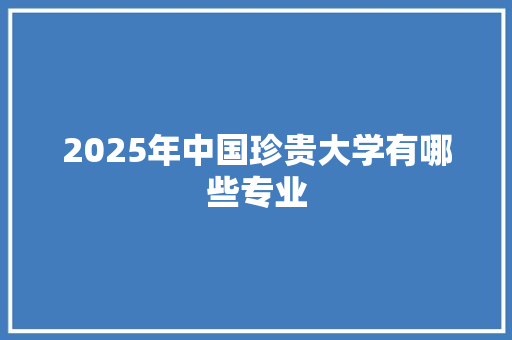 2025年中国珍贵大学有哪些专业 未命名