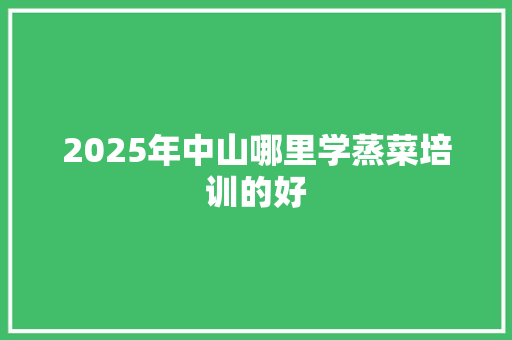 2025年中山哪里学蒸菜培训的好