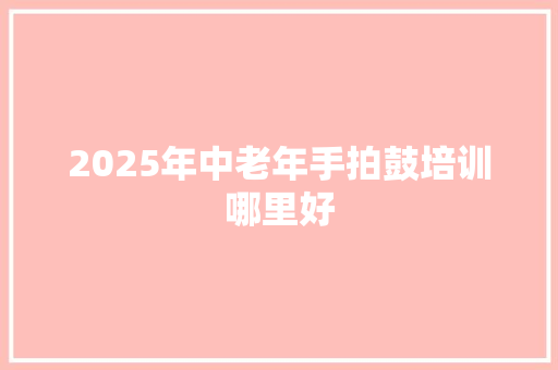 2025年中老年手拍鼓培训哪里好