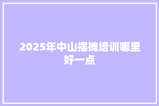 2025年中山摆摊培训哪里好一点 未命名