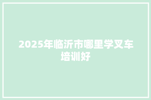 2025年临沂市哪里学叉车培训好