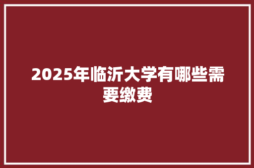 2025年临沂大学有哪些需要缴费 未命名