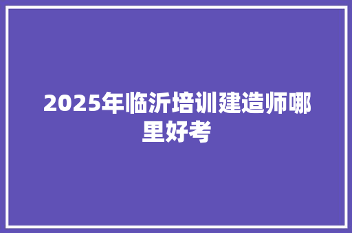 2025年临沂培训建造师哪里好考