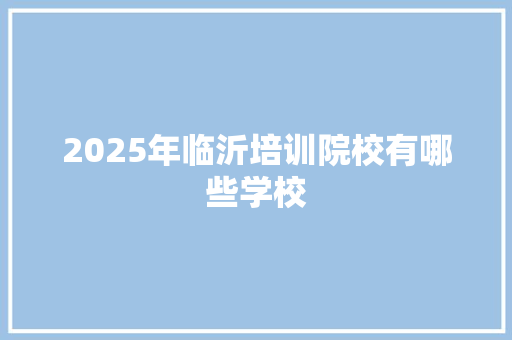 2025年临沂培训院校有哪些学校