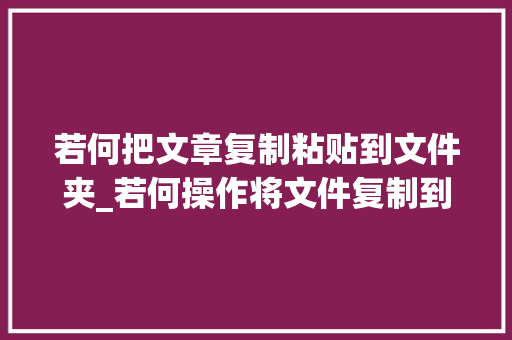 若何把文章复制粘贴到文件夹_若何操作将文件复制到指定文件夹中简单几步即可搞定