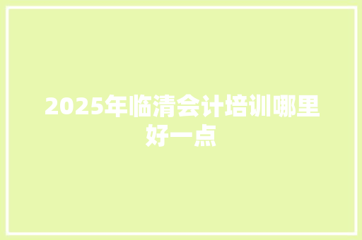 2025年临清会计培训哪里好一点