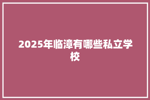 2025年临漳有哪些私立学校