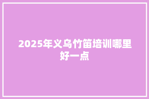 2025年义乌竹笛培训哪里好一点