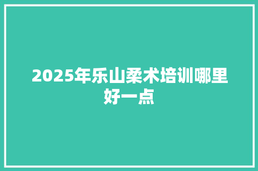 2025年乐山柔术培训哪里好一点