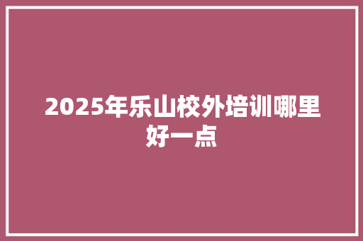 2025年乐山校外培训哪里好一点