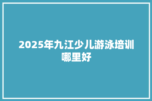 2025年九江少儿游泳培训哪里好 未命名