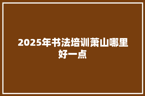 2025年书法培训萧山哪里好一点 未命名