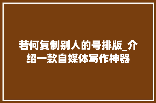 若何复制别人的号排版_介绍一款自媒体写作神器