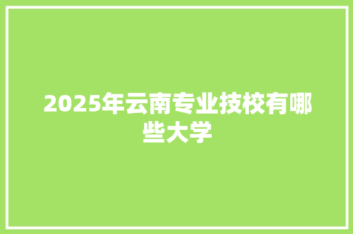 2025年云南专业技校有哪些大学