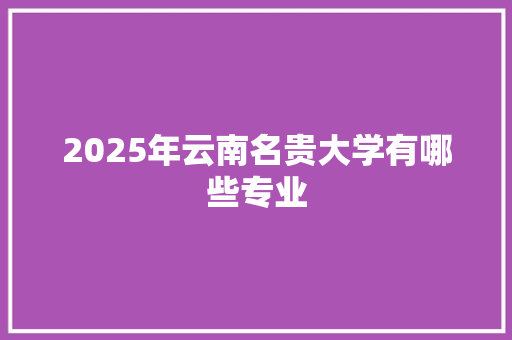 2025年云南名贵大学有哪些专业