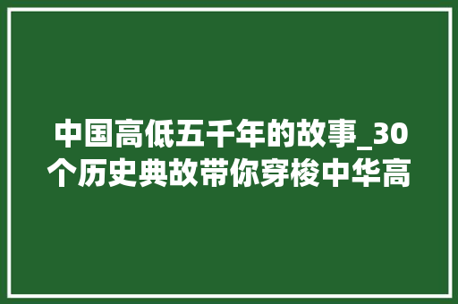 中国高低五千年的故事_30个历史典故带你穿梭中华高下五千年​