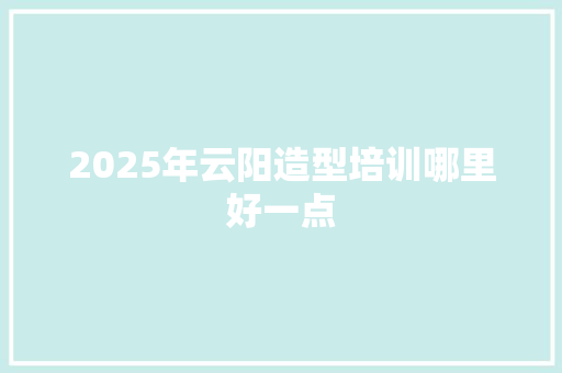 2025年云阳造型培训哪里好一点