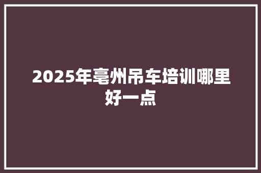 2025年亳州吊车培训哪里好一点