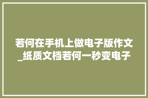 若何在手机上做电子版作文_纸质文档若何一秒变电子文档教你用手机的三种简便方法很实用