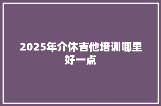 2025年介休吉他培训哪里好一点