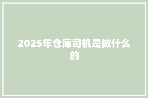 2025年仓库司机是做什么的