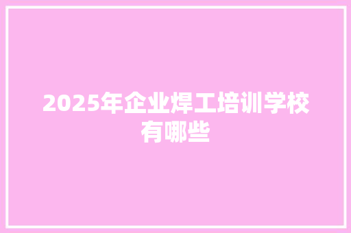 2025年企业焊工培训学校有哪些 未命名