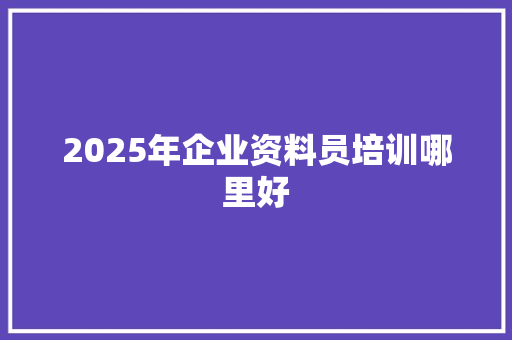 2025年企业资料员培训哪里好