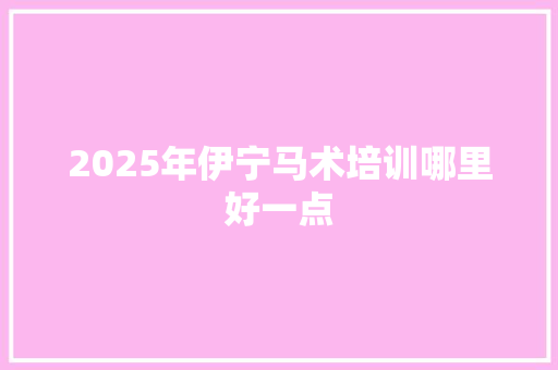 2025年伊宁马术培训哪里好一点 未命名