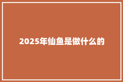 2025年仙鱼是做什么的 未命名