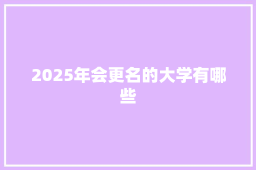 2025年会更名的大学有哪些