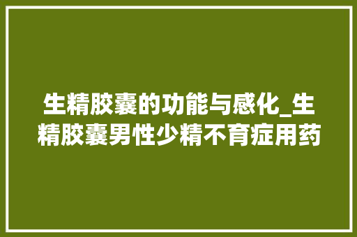 生精胶囊的功能与感化_生精胶囊男性少精不育症用药