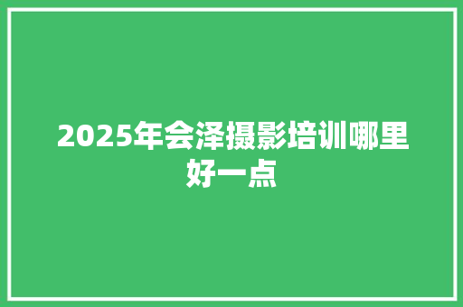 2025年会泽摄影培训哪里好一点 未命名