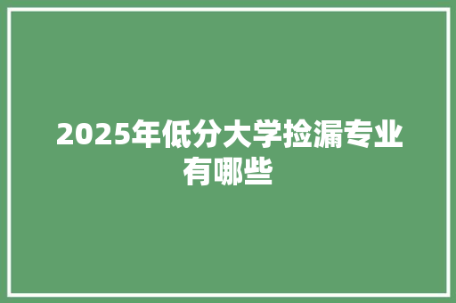 2025年低分大学捡漏专业有哪些