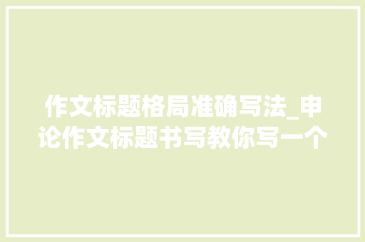 作文标题格局准确写法_申论作文标题书写教你写一个惹人注目的标题