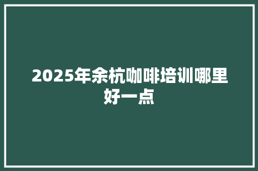 2025年余杭咖啡培训哪里好一点 未命名