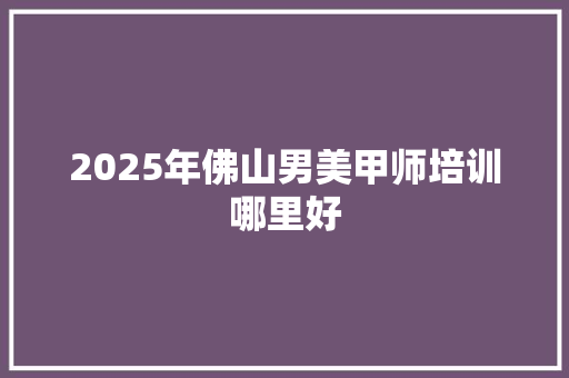 2025年佛山男美甲师培训哪里好