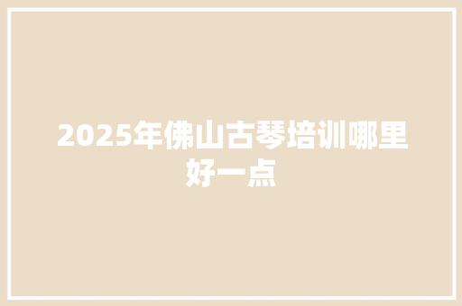 2025年佛山古琴培训哪里好一点