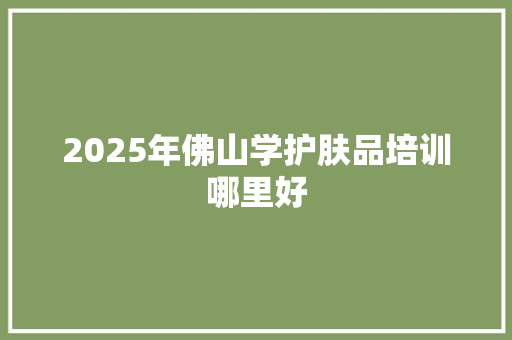 2025年佛山学护肤品培训哪里好