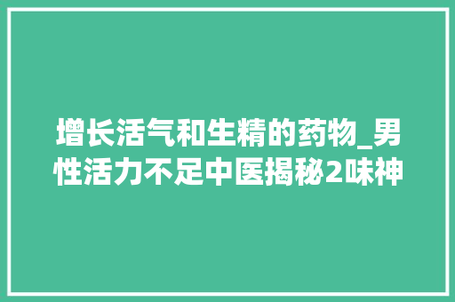 增长活气和生精的药物_男性活力不足中医揭秘2味神药补肾壮阳效果惊人