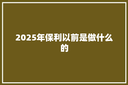 2025年保利以前是做什么的