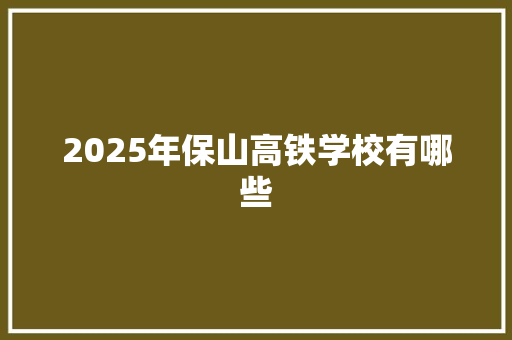 2025年保山高铁学校有哪些 未命名