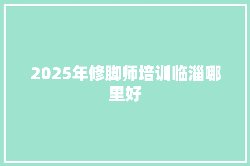 2025年修脚师培训临淄哪里好 未命名