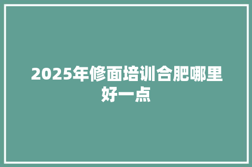 2025年修面培训合肥哪里好一点