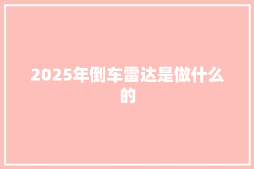 2025年倒车雷达是做什么的