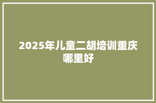 2025年儿童二胡培训重庆哪里好