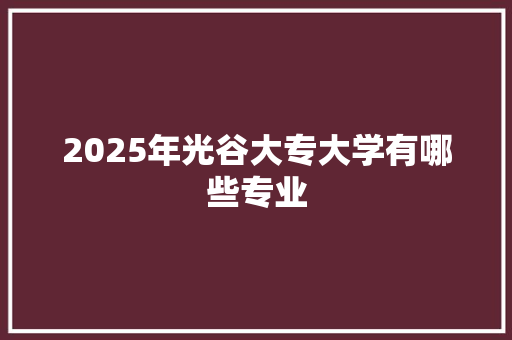 2025年光谷大专大学有哪些专业