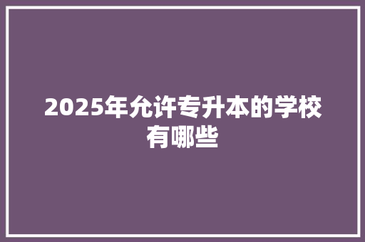 2025年允许专升本的学校有哪些 未命名