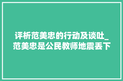 评析范美忠的行动及谈吐_范美忠是公民教师地震丢下学生不管被大年夜众训斥如今怎么样了